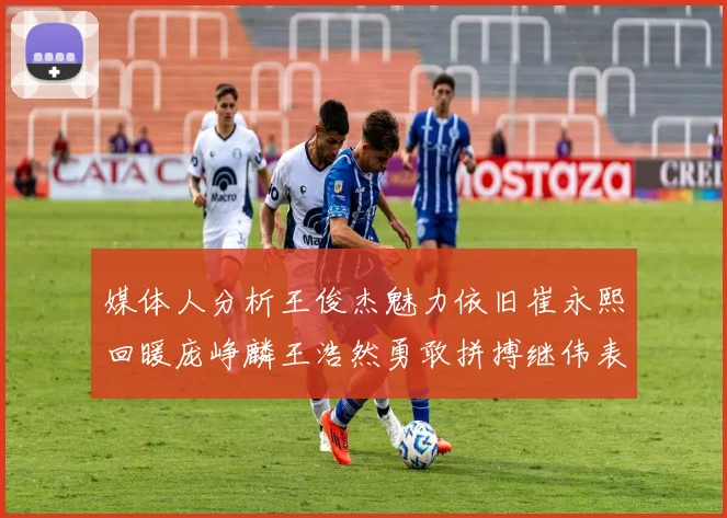 媒体人分析王俊杰魅力依旧崔永熙回暖庞峥麟王浩然勇敢拼搏继伟表现稳定