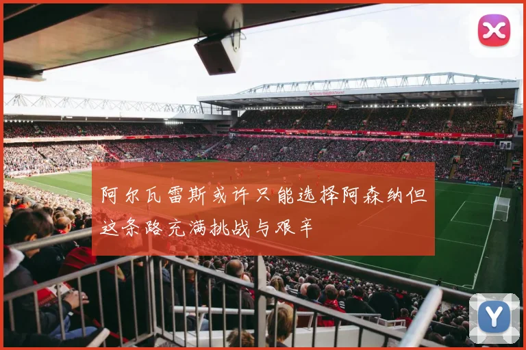 阿尔瓦雷斯或许只能选择阿森纳但这条路充满挑战与艰辛