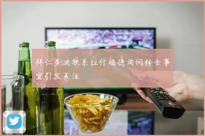 拜仁多次联系拉什福德询问转会事宜引发关注