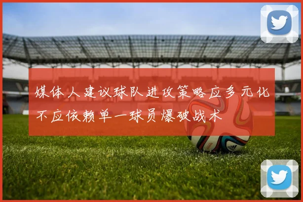 媒体人建议球队进攻策略应多元化不应依赖单一球员爆破战术