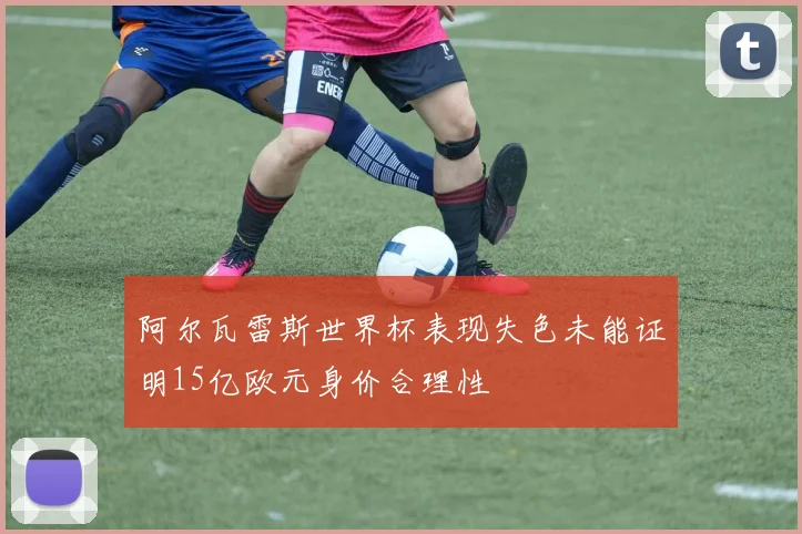 阿尔瓦雷斯世界杯表现失色未能证明15亿欧元身价合理性