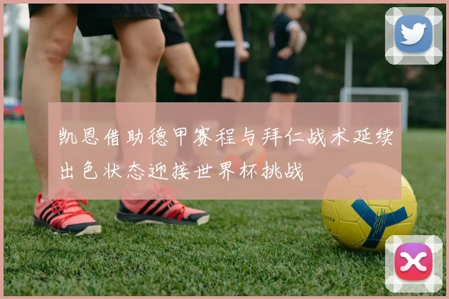 凯恩借助德甲赛程与拜仁战术延续出色状态迎接世界杯挑战