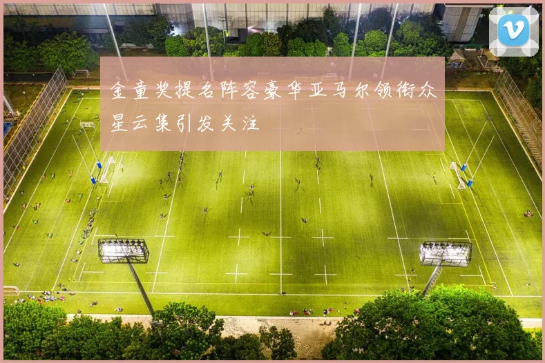 金童奖提名阵容豪华亚马尔领衔众星云集引发关注