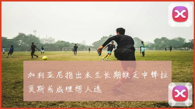 加利亚尼指出米兰长期缺乏中锋拉莫斯或成理想人选