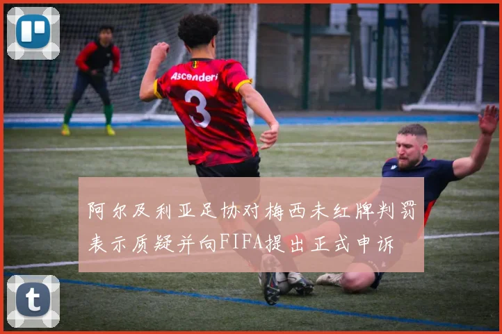 阿尔及利亚足协对梅西未红牌判罚表示质疑并向FIFA提出正式申诉