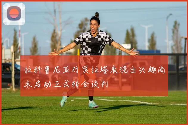 拉科鲁尼亚对莫拉塔表现出兴趣尚未启动正式转会谈判