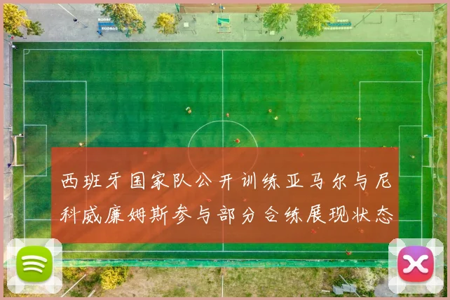 西班牙国家队公开训练亚马尔与尼科威廉姆斯参与部分合练展现状态