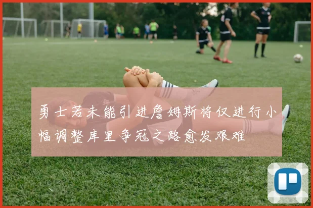 勇士若未能引进詹姆斯将仅进行小幅调整库里争冠之路愈发艰难