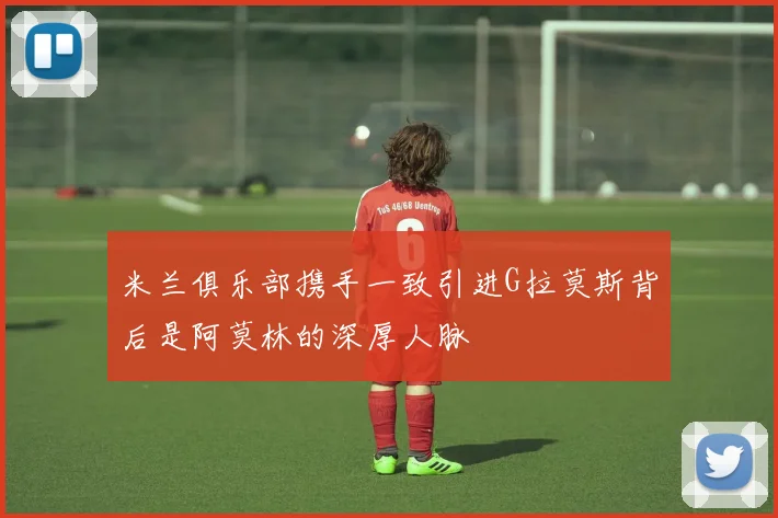 米兰俱乐部携手一致引进G拉莫斯背后是阿莫林的深厚人脉