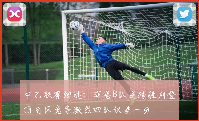 中乙联赛综述：海港B队逆转胜利登顶南区竞争激烈四队仅差一分